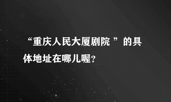 “重庆人民大厦剧院 ”的具体地址在哪儿喔？