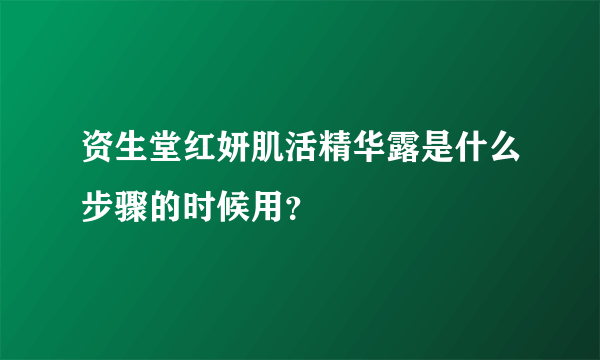 资生堂红妍肌活精华露是什么步骤的时候用？