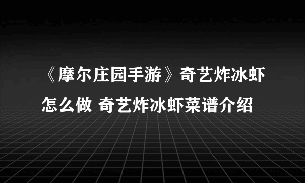 《摩尔庄园手游》奇艺炸冰虾怎么做 奇艺炸冰虾菜谱介绍