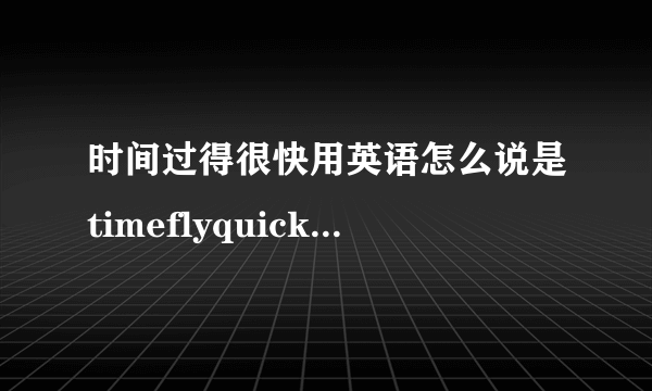 时间过得很快用英语怎么说是timeflyquickly还是timeflyfast为什么？