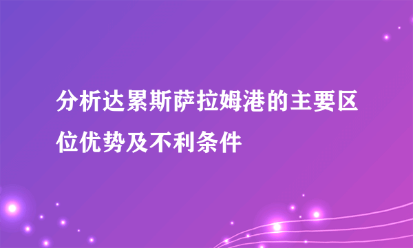 分析达累斯萨拉姆港的主要区位优势及不利条件