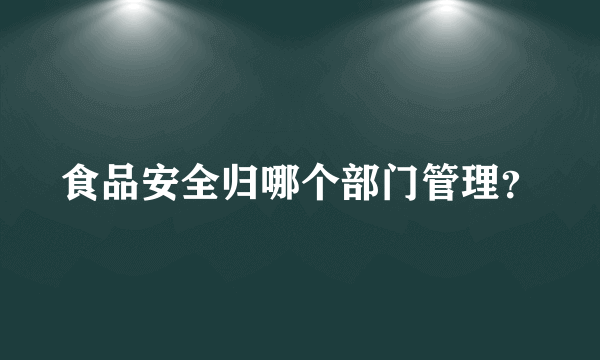 食品安全归哪个部门管理？