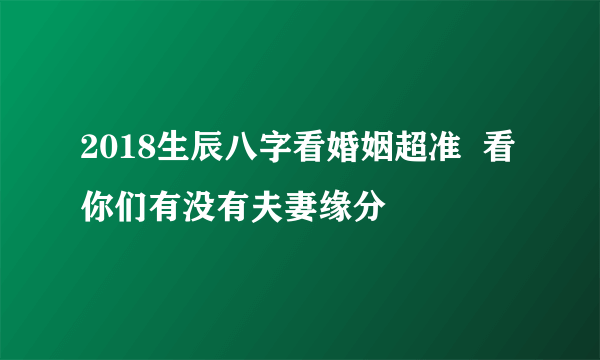 2018生辰八字看婚姻超准  看你们有没有夫妻缘分