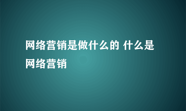 网络营销是做什么的 什么是网络营销