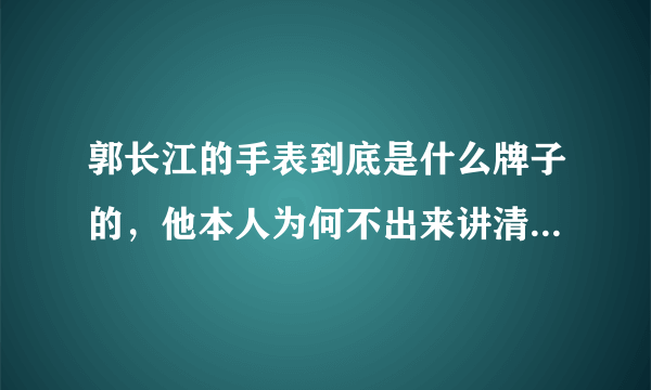 郭长江的手表到底是什么牌子的，他本人为何不出来讲清楚？？？