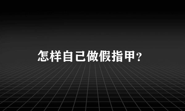 怎样自己做假指甲？