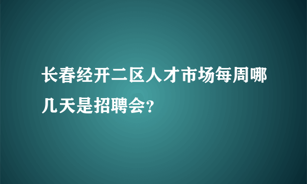 长春经开二区人才市场每周哪几天是招聘会？