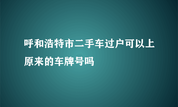 呼和浩特市二手车过户可以上原来的车牌号吗