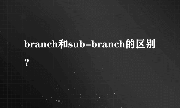 branch和sub-branch的区别？