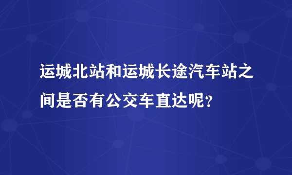 运城北站和运城长途汽车站之间是否有公交车直达呢？