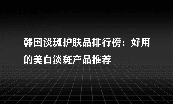 韩国淡斑护肤品排行榜：好用的美白淡斑产品推荐