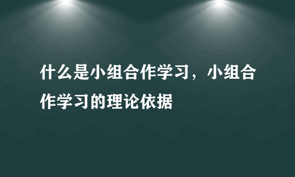 什么是小组合作学习，小组合作学习的理论依据