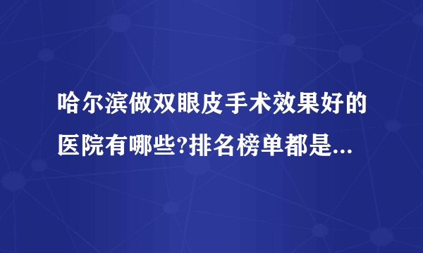 哈尔滨做双眼皮手术效果好的医院有哪些?排名榜单都是有名气的医院!