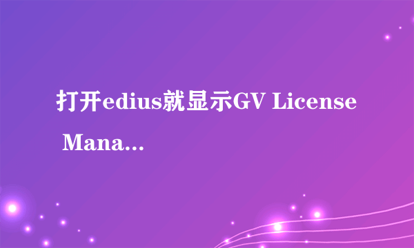 打开edius就显示GV License Manager 无法继续使用试用版。错误码;15.0.0 怎么处理?