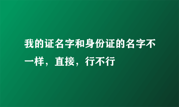 我的证名字和身份证的名字不一样，直接，行不行