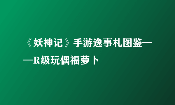 《妖神记》手游逸事札图鉴——R级玩偶福萝卜