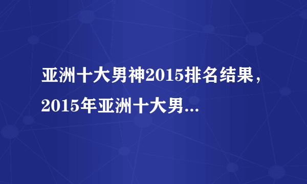 亚洲十大男神2015排名结果，2015年亚洲十大男神排名结果