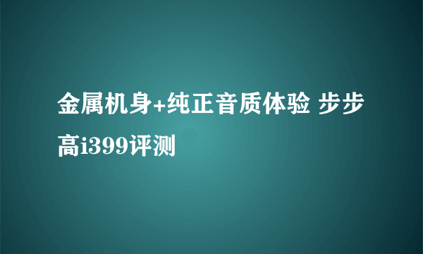 金属机身+纯正音质体验 步步高i399评测