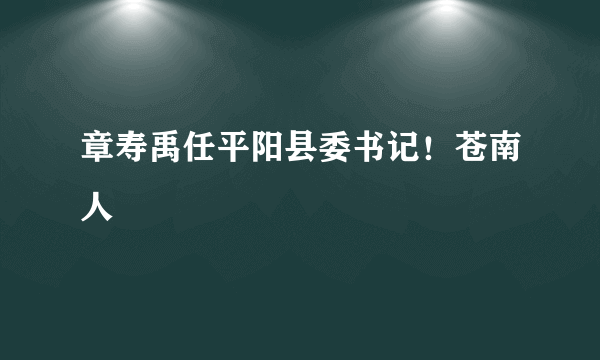 章寿禹任平阳县委书记！苍南人