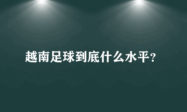 越南足球到底什么水平？