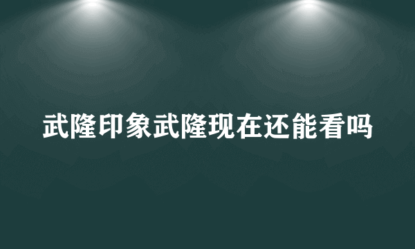 武隆印象武隆现在还能看吗