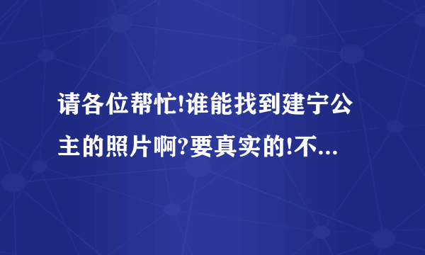 请各位帮忙!谁能找到建宁公主的照片啊?要真实的!不是电视里的!谢谢