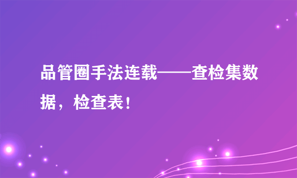 品管圈手法连载——查检集数据，检查表！