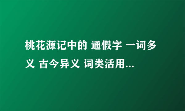 桃花源记中的 通假字 一词多义 古今异义 词类活用 等知识点总结，要快！！！