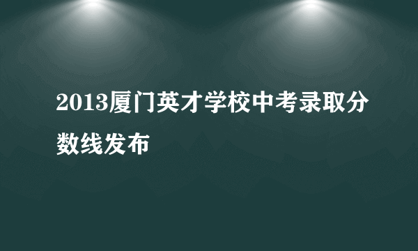 2013厦门英才学校中考录取分数线发布