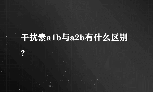 干扰素a1b与a2b有什么区别？