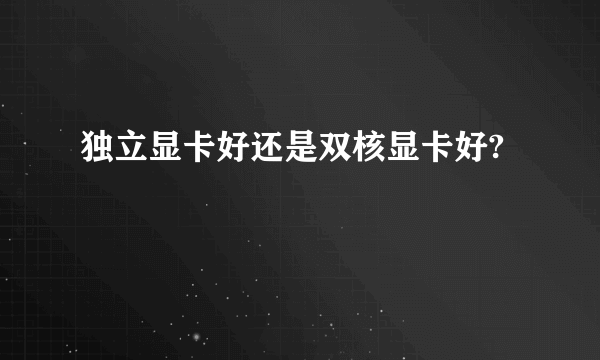 独立显卡好还是双核显卡好?