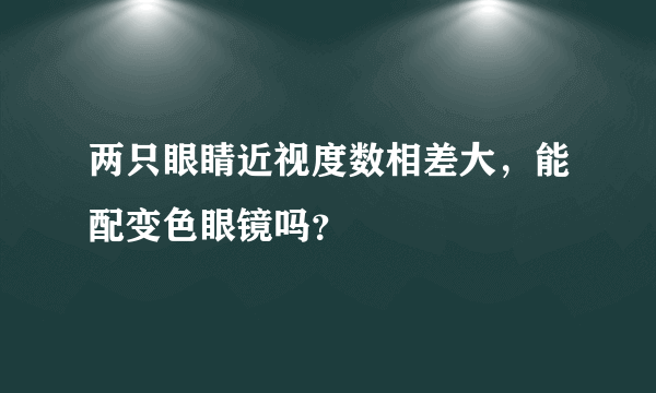 两只眼睛近视度数相差大，能配变色眼镜吗？