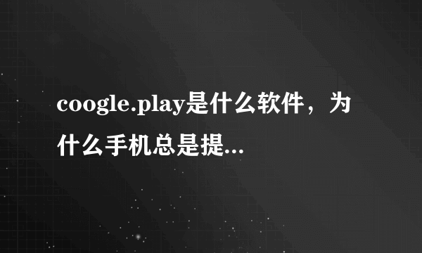 coogle.play是什么软件，为什么手机总是提示此应用停止？