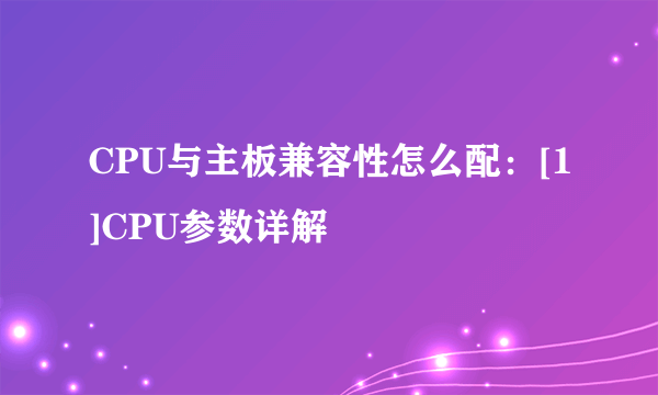 CPU与主板兼容性怎么配：[1]CPU参数详解