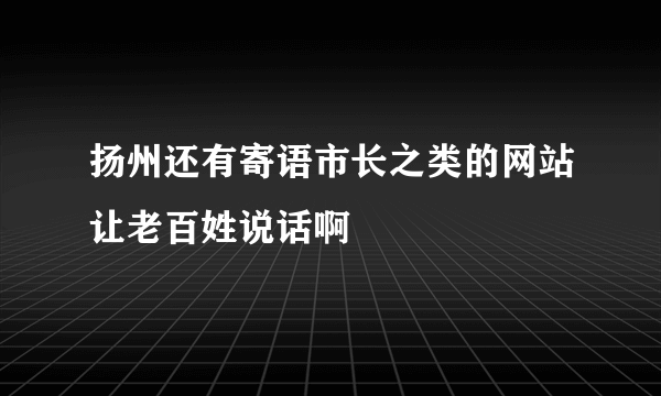 扬州还有寄语市长之类的网站让老百姓说话啊