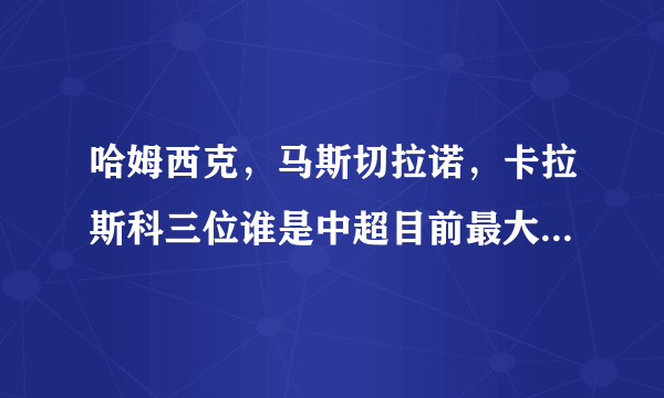 哈姆西克，马斯切拉诺，卡拉斯科三位谁是中超目前最大牌外援？