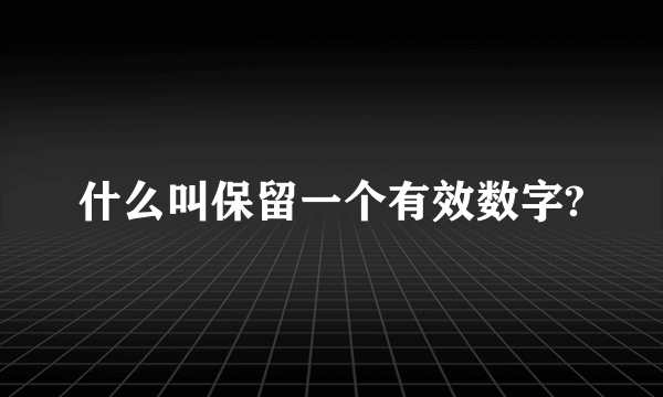 什么叫保留一个有效数字?