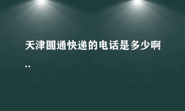 天津圆通快递的电话是多少啊..