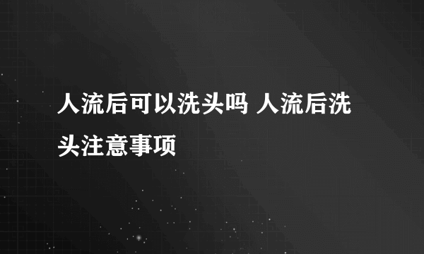 人流后可以洗头吗 人流后洗头注意事项