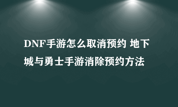 DNF手游怎么取消预约 地下城与勇士手游消除预约方法