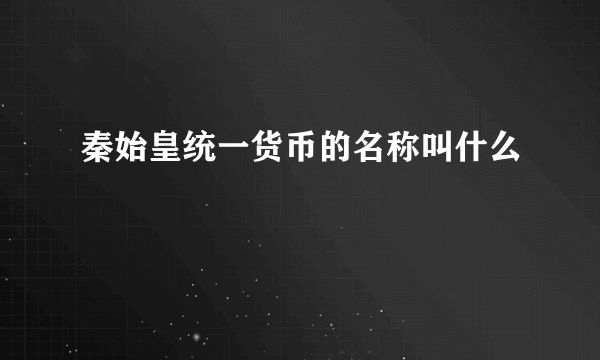 秦始皇统一货币的名称叫什么