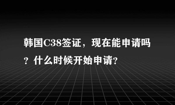 韩国C38签证，现在能申请吗？什么时候开始申请？