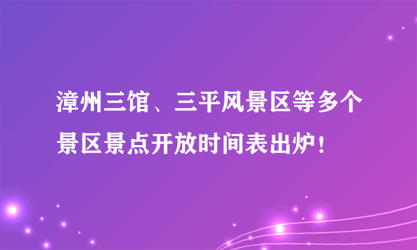 漳州三馆、三平风景区等多个景区景点开放时间表出炉！