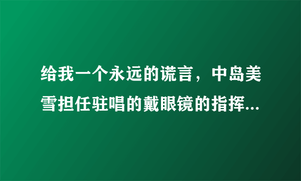 给我一个永远的谎言，中岛美雪担任驻唱的戴眼镜的指挥老头是谁，这么正式的演唱会还打个耳环？