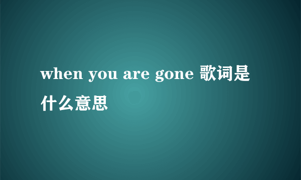 when you are gone 歌词是什么意思