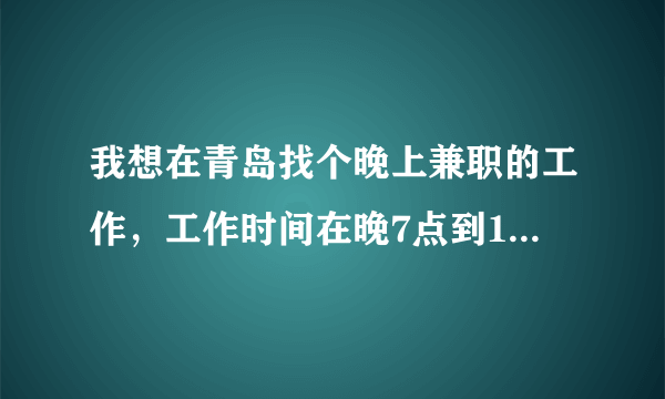 我想在青岛找个晚上兼职的工作，工作时间在晚7点到12点之间，因为第二天8点上班不能太晚，谢谢各位朋友