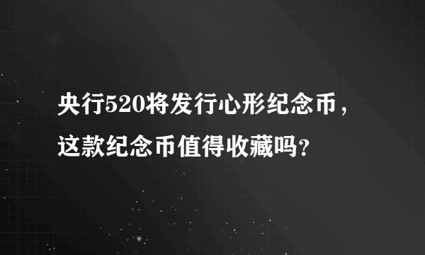 央行520将发行心形纪念币，这款纪念币值得收藏吗？