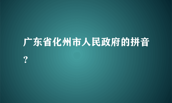 广东省化州市人民政府的拼音？