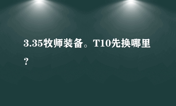 3.35牧师装备。T10先换哪里？