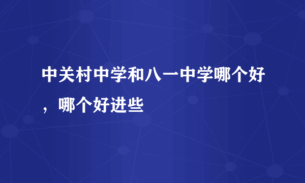 中关村中学和八一中学哪个好，哪个好进些